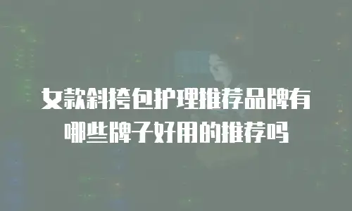 女款斜挎包护理推荐品牌有哪些牌子好用的推荐吗