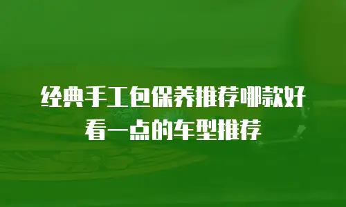 经典手工包保养推荐哪款好看一点的车型推荐
