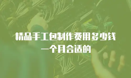 精品手工包制作费用多少钱一个月合适的