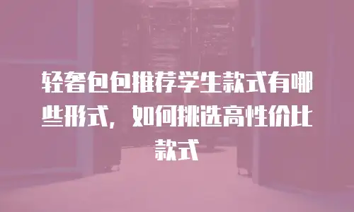 轻奢包包推荐学生款式有哪些形式，如何挑选高性价比款式