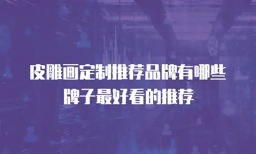 皮雕画定制推荐品牌有哪些牌子最好看的推荐