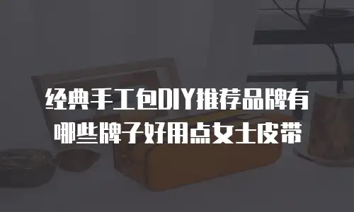 经典手工包DIY推荐品牌有哪些牌子好用点女士皮带