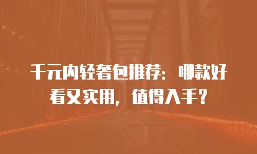 千元内轻奢包推荐：哪款好看又实用，值得入手？
