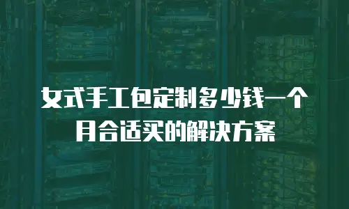 女式手工包定制多少钱一个月合适买的解决方案