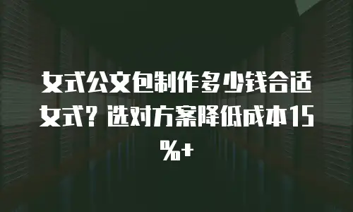 女式公文包制作多少钱合适女式？选对方案降低成本15%+