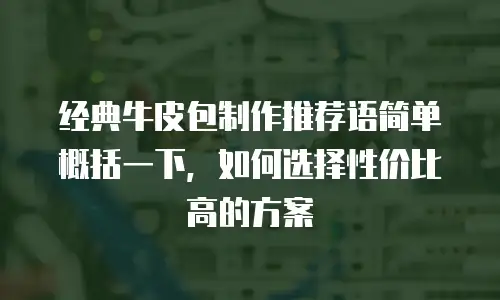 经典牛皮包制作推荐语简单概括一下，如何选择性价比高的方案