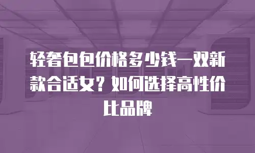 轻奢包包价格多少钱一双新款合适女？如何选择高性价比品牌