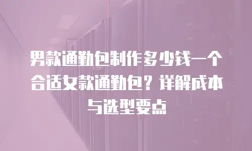 男款通勤包制作多少钱一个合适女款通勤包？详解成本与选型要点