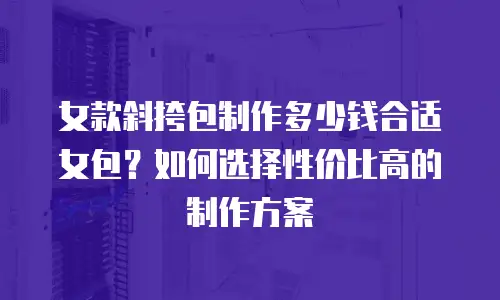 女款斜挎包制作多少钱合适女包？如何选择性价比高的制作方案