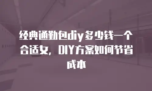 经典通勤包diy多少钱一个合适女，DIY方案如何节省成本