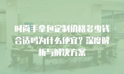 时尚手拿包定制价格多少钱合适吗为什么便宜？深度解析与解决方案