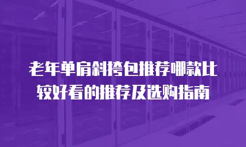 老年单肩斜挎包推荐哪款比较好看的推荐及选购指南