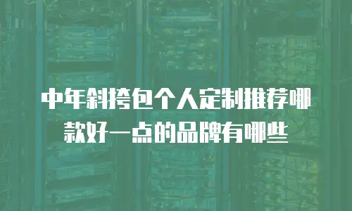 中年斜挎包个人定制推荐哪款好一点的品牌有哪些
