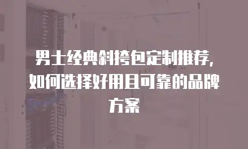 男士经典斜挎包定制推荐，如何选择好用且可靠的品牌方案
