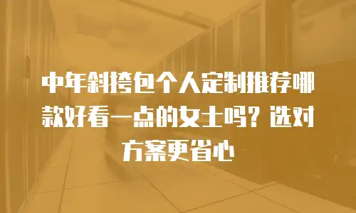 中年斜挎包个人定制推荐哪款好看一点的女士吗？选对方案更省心
