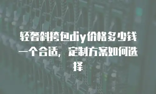 轻奢斜挎包diy价格多少钱一个合适，定制方案如何选择