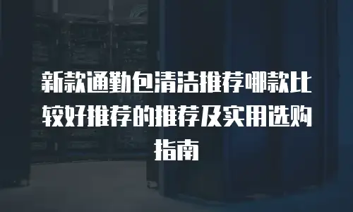 新款通勤包清洁推荐哪款比较好推荐的推荐及实用选购指南
