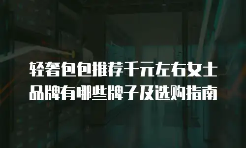 轻奢包包推荐千元左右女士品牌有哪些牌子及选购指南