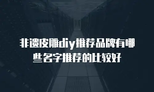 非遗皮雕diy推荐品牌有哪些名字推荐的比较好