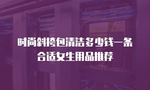 时尚斜挎包清洁多少钱一条合适女生用品推荐