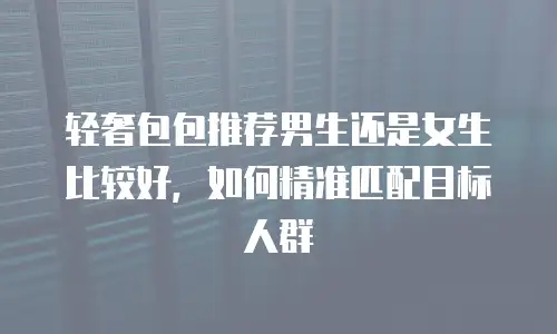 轻奢包包推荐男生还是女生比较好，如何精准匹配目标人群