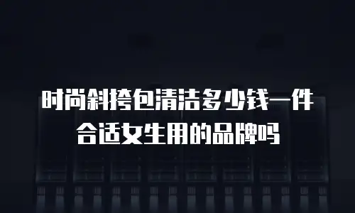 时尚斜挎包清洁多少钱一件合适女生用的品牌吗