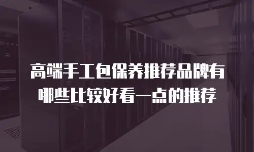 高端手工包保养推荐品牌有哪些比较好看一点的推荐