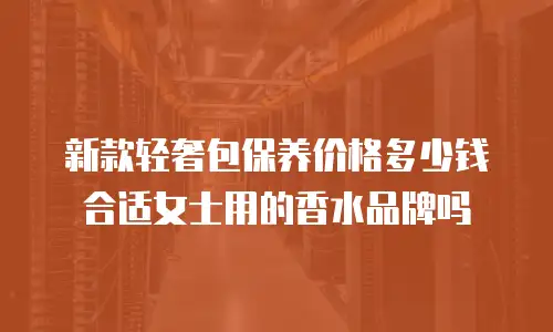新款轻奢包保养价格多少钱合适女士用的香水品牌吗