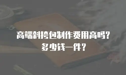 高端斜挎包制作费用高吗？多少钱一件？