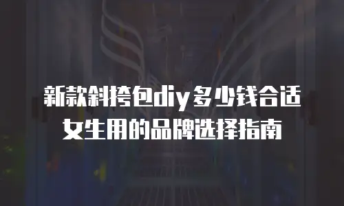 新款斜挎包diy多少钱合适女生用的品牌选择指南