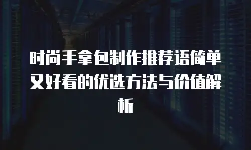 时尚手拿包制作推荐语简单又好看的优选方法与价值解析