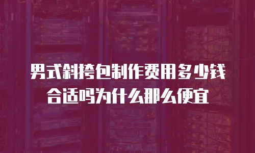 男式斜挎包制作费用多少钱合适吗为什么那么便宜