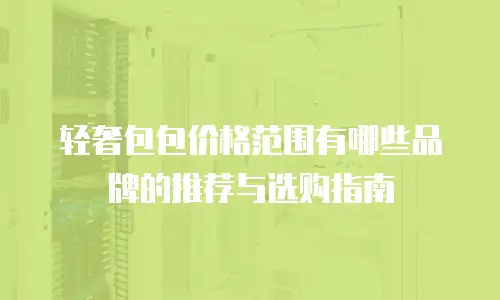 轻奢包包价格范围有哪些品牌的推荐与选购指南