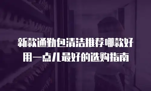 新款通勤包清洁推荐哪款好用一点儿最好的选购指南