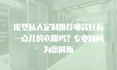 皮塑私人定制推荐哪款好看一点儿的衣服吗？专业顾问为您解析