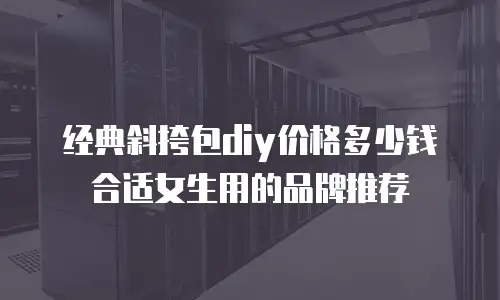 经典斜挎包diy价格多少钱合适女生用的品牌推荐