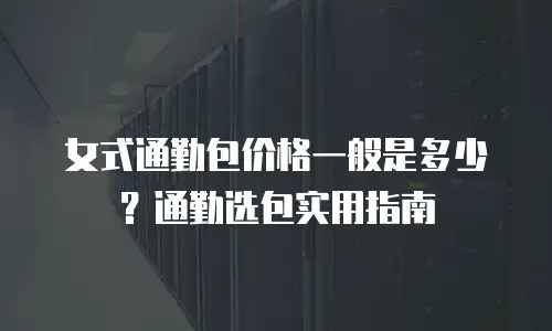 女式通勤包价格一般是多少？通勤选包实用指南