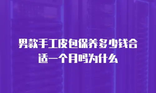 男款手工皮包保养多少钱合适一个月吗为什么