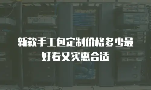 新款手工包定制价格多少最好看又实惠合适