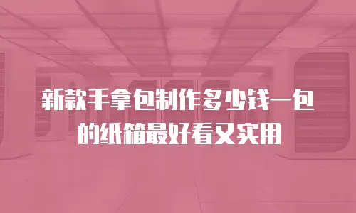 新款手拿包制作多少钱一包的纸箱最好看又实用