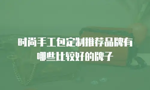 时尚手工包定制推荐品牌有哪些比较好的牌子