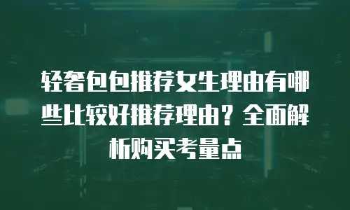 轻奢包包推荐女生理由有哪些比较好推荐理由？全面解析购买考量点