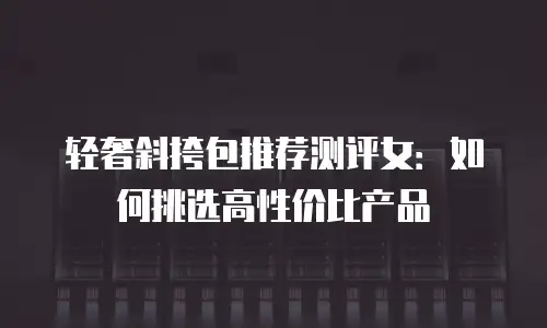 轻奢斜挎包推荐测评女：如何挑选高性价比产品