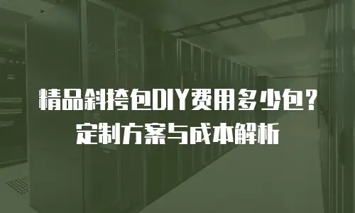 精品斜挎包DIY费用多少包？定制方案与成本解析