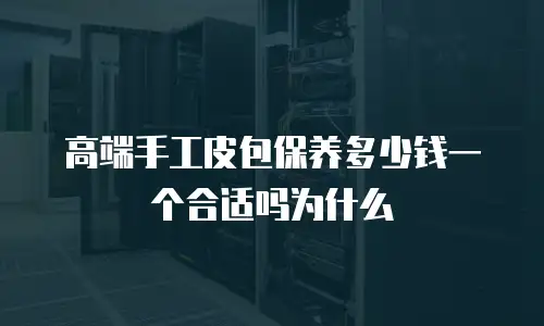 高端手工皮包保养多少钱一个合适吗为什么