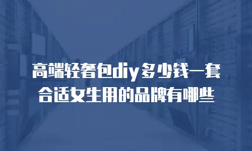 高端轻奢包diy多少钱一套合适女生用的品牌有哪些