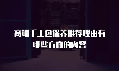 高端手工包保养推荐理由有哪些方面的内容