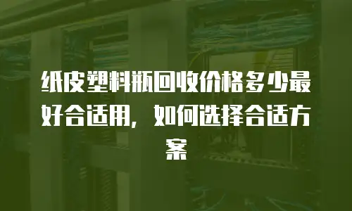 纸皮塑料瓶回收价格多少最好合适用，如何选择合适方案