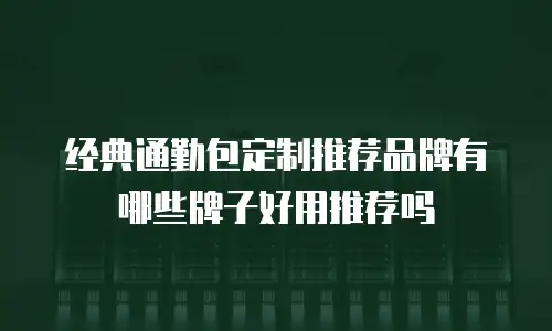 经典通勤包定制推荐品牌有哪些牌子好用推荐吗