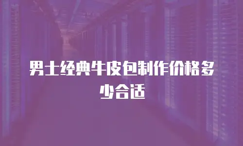 男士经典牛皮包制作价格多少合适